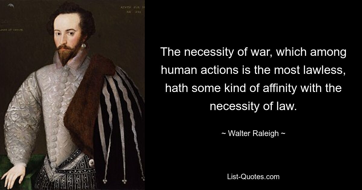 The necessity of war, which among human actions is the most lawless, hath some kind of affinity with the necessity of law. — © Walter Raleigh