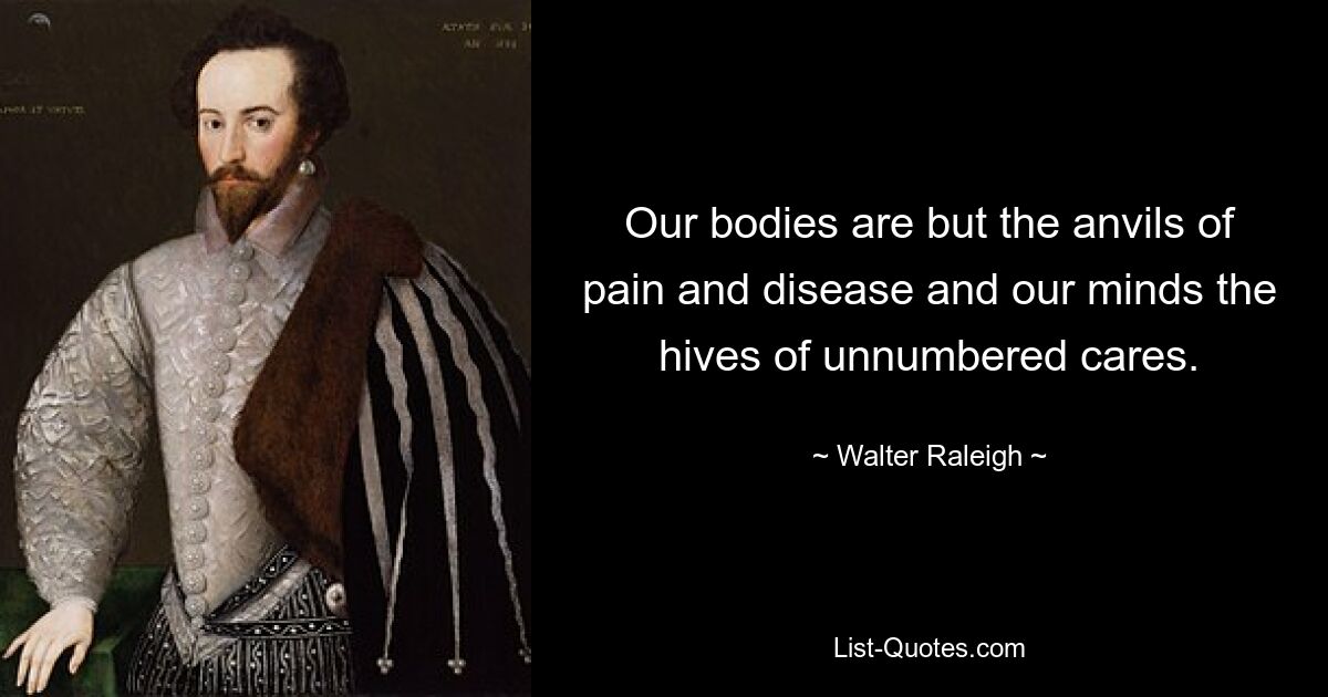 Our bodies are but the anvils of pain and disease and our minds the hives of unnumbered cares. — © Walter Raleigh