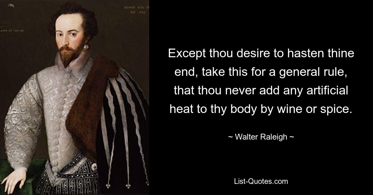 Except thou desire to hasten thine end, take this for a general rule, that thou never add any artificial heat to thy body by wine or spice. — © Walter Raleigh