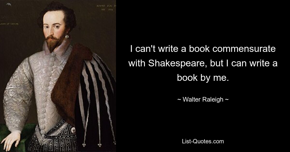 I can't write a book commensurate with Shakespeare, but I can write a book by me. — © Walter Raleigh