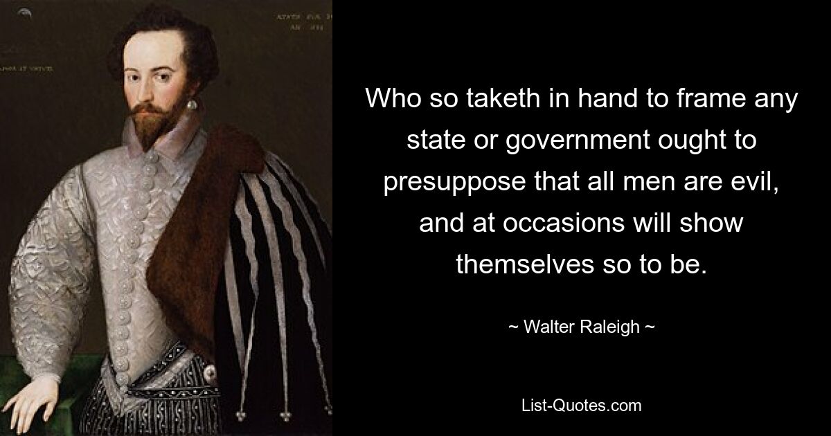 Who so taketh in hand to frame any state or government ought to presuppose that all men are evil, and at occasions will show themselves so to be. — © Walter Raleigh