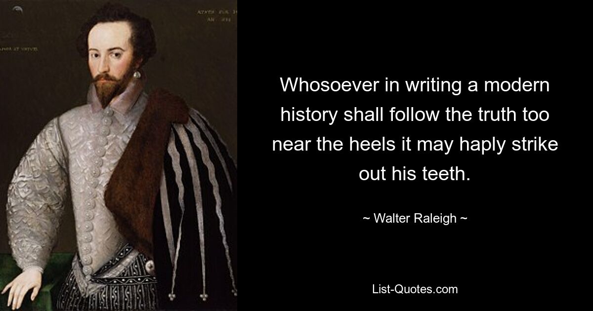 Whosoever in writing a modern history shall follow the truth too near the heels it may haply strike out his teeth. — © Walter Raleigh