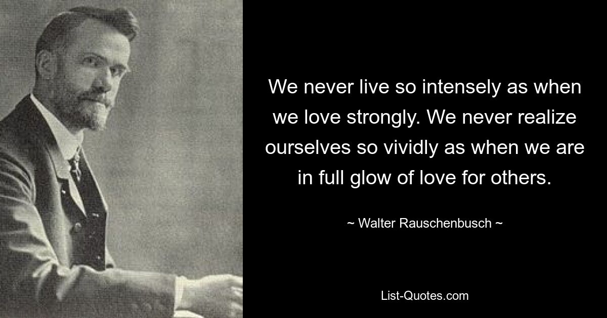 We never live so intensely as when we love strongly. We never realize ourselves so vividly as when we are in full glow of love for others. — © Walter Rauschenbusch