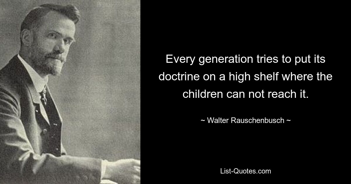 Every generation tries to put its doctrine on a high shelf where the children can not reach it. — © Walter Rauschenbusch