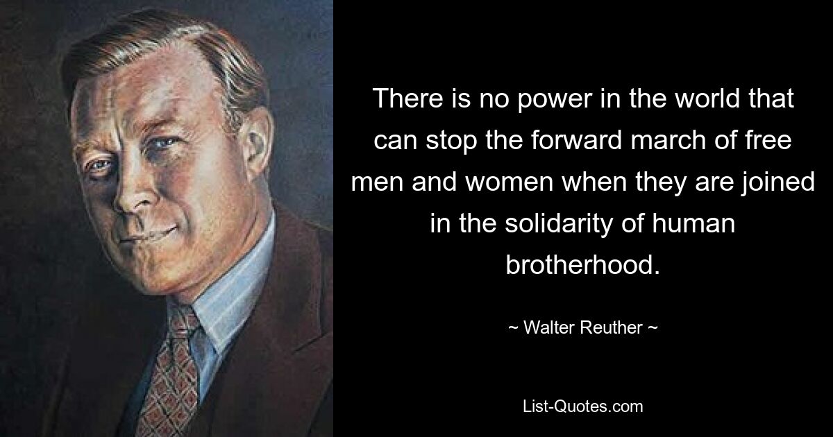 There is no power in the world that can stop the forward march of free men and women when they are joined in the solidarity of human brotherhood. — © Walter Reuther