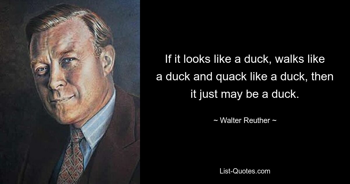 If it looks like a duck, walks like a duck and quack like a duck, then it just may be a duck. — © Walter Reuther