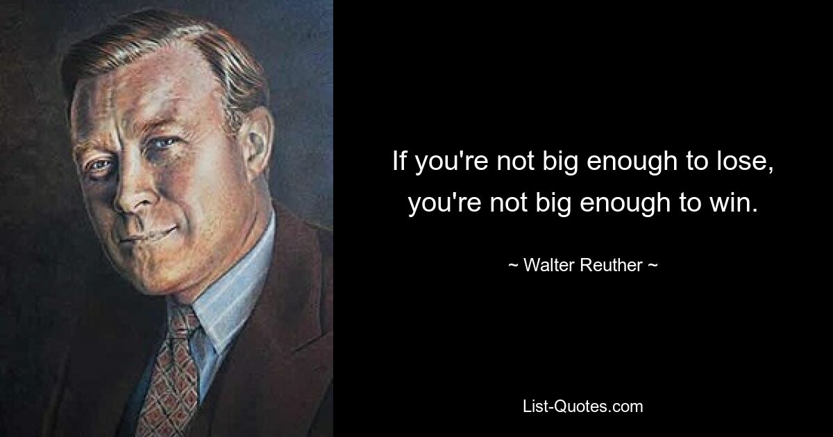 If you're not big enough to lose, you're not big enough to win. — © Walter Reuther