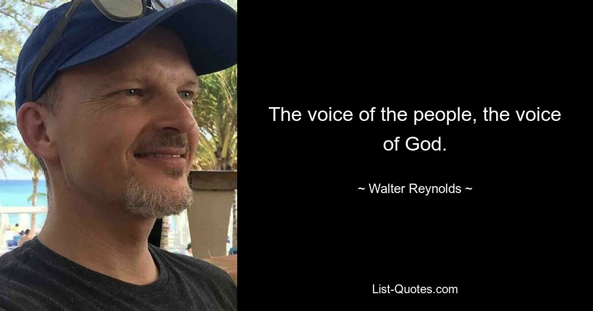 The voice of the people, the voice of God. — © Walter Reynolds