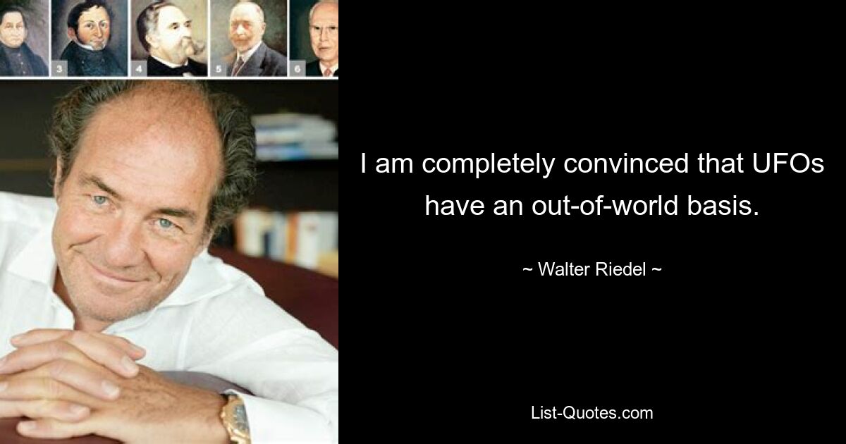 I am completely convinced that UFOs have an out-of-world basis. — © Walter Riedel