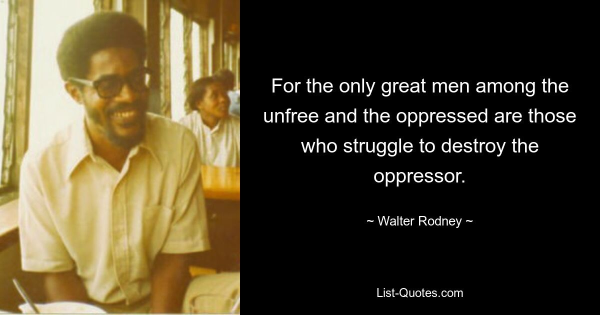 For the only great men among the unfree and the oppressed are those who struggle to destroy the oppressor. — © Walter Rodney