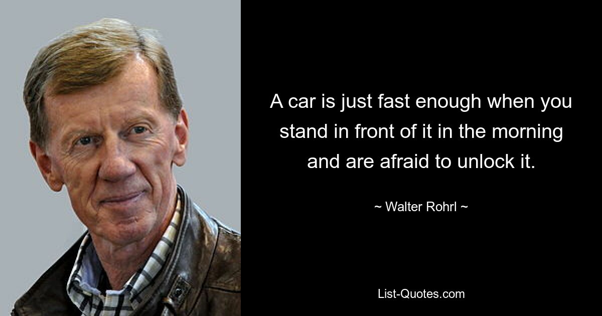 A car is just fast enough when you stand in front of it in the morning and are afraid to unlock it. — © Walter Rohrl