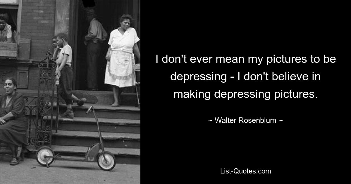 I don't ever mean my pictures to be depressing - I don't believe in making depressing pictures. — © Walter Rosenblum