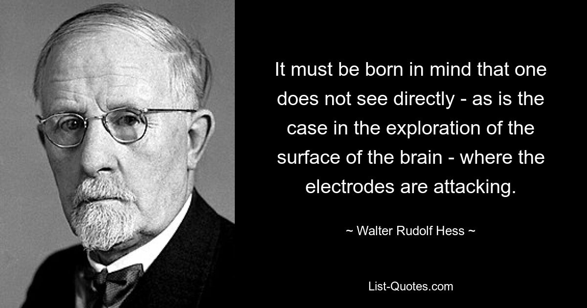 It must be born in mind that one does not see directly - as is the case in the exploration of the surface of the brain - where the electrodes are attacking. — © Walter Rudolf Hess