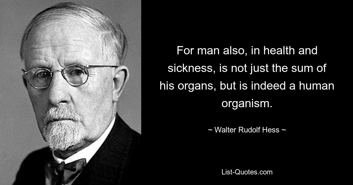 For man also, in health and sickness, is not just the sum of his organs, but is indeed a human organism. — © Walter Rudolf Hess