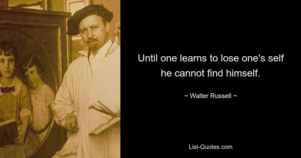 Until one learns to lose one's self he cannot find himself. — © Walter Russell