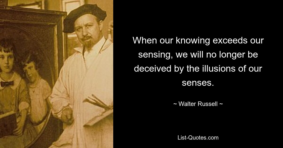 Wenn unser Wissen unsere Wahrnehmung übersteigt, lassen wir uns nicht länger von den Illusionen unserer Sinne täuschen. — © Walter Russell 