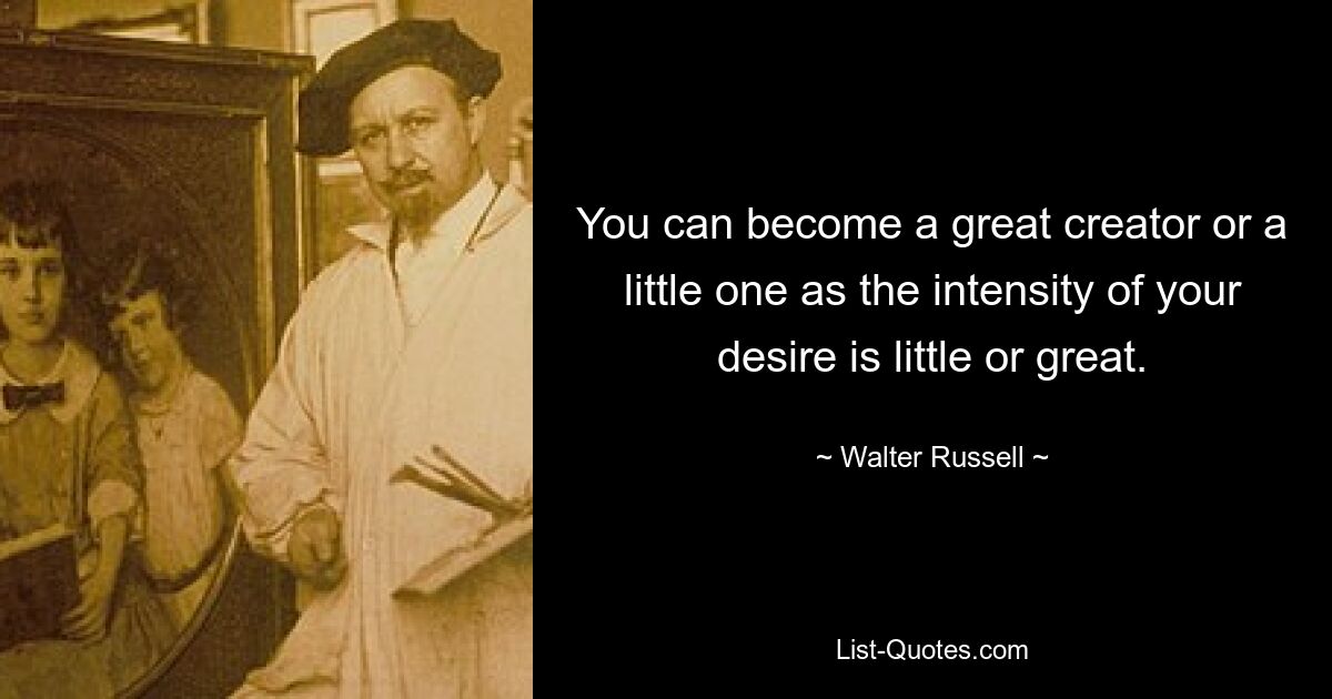 You can become a great creator or a little one as the intensity of your desire is little or great. — © Walter Russell