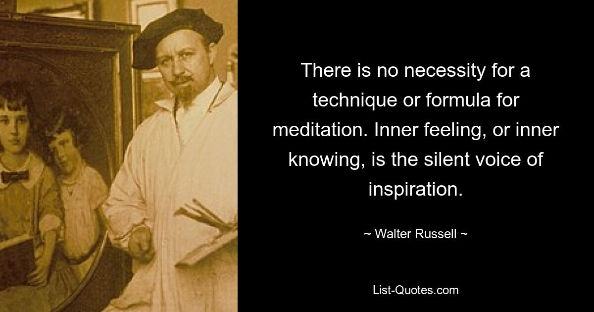 There is no necessity for a technique or formula for meditation. Inner feeling, or inner knowing, is the silent voice of inspiration. — © Walter Russell