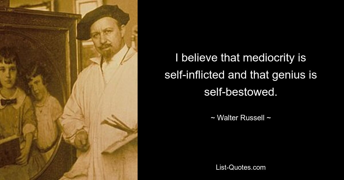 I believe that mediocrity is self-inflicted and that genius is self-bestowed. — © Walter Russell