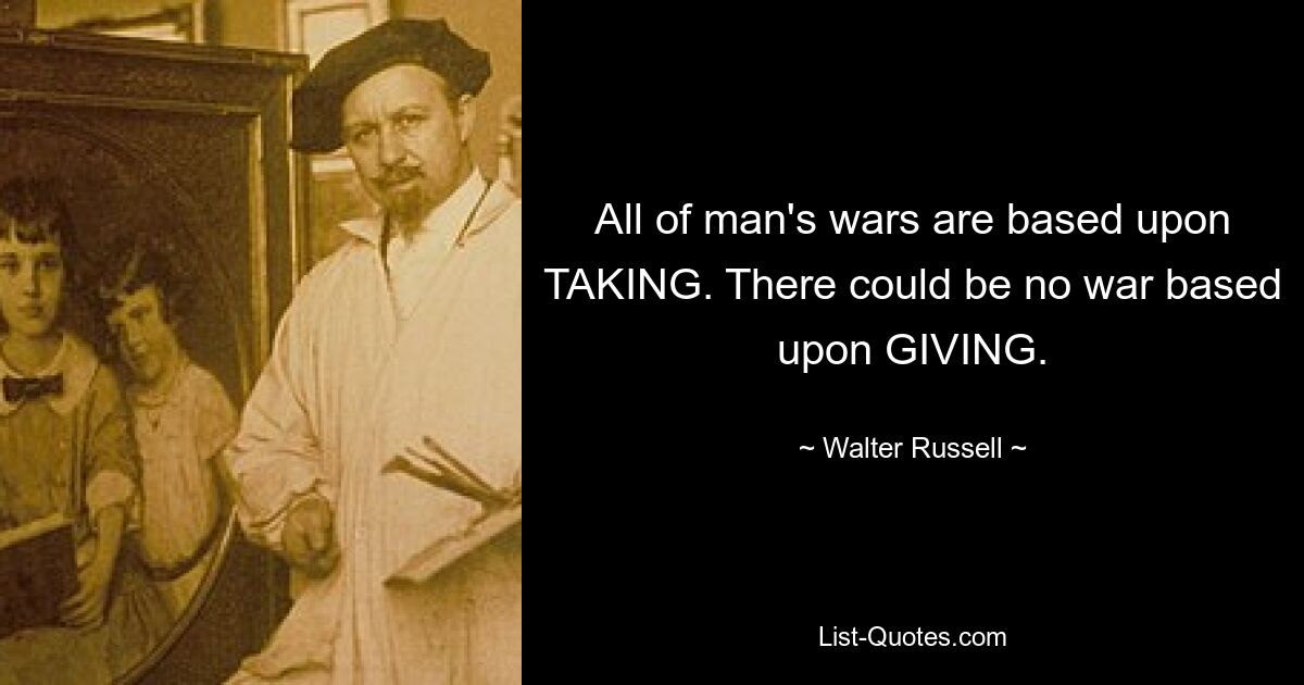 All of man's wars are based upon TAKING. There could be no war based upon GIVING. — © Walter Russell