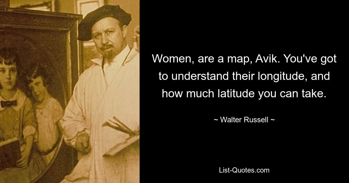 Women, are a map, Avik. You've got to understand their longitude, and how much latitude you can take. — © Walter Russell