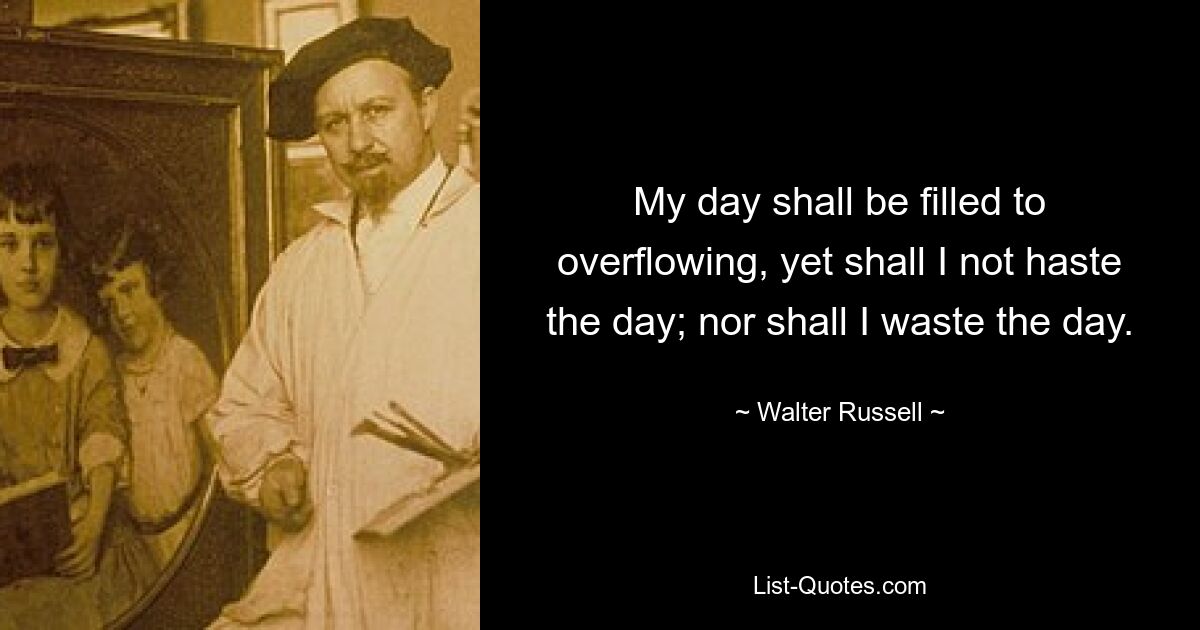 My day shall be filled to overflowing, yet shall I not haste the day; nor shall I waste the day. — © Walter Russell