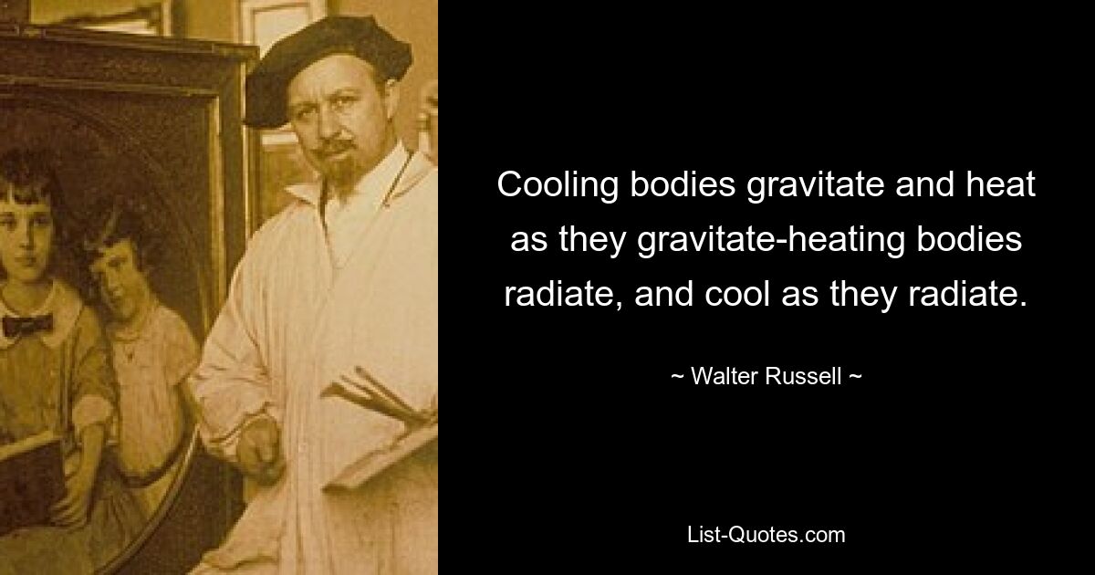 Cooling bodies gravitate and heat as they gravitate-heating bodies radiate, and cool as they radiate. — © Walter Russell