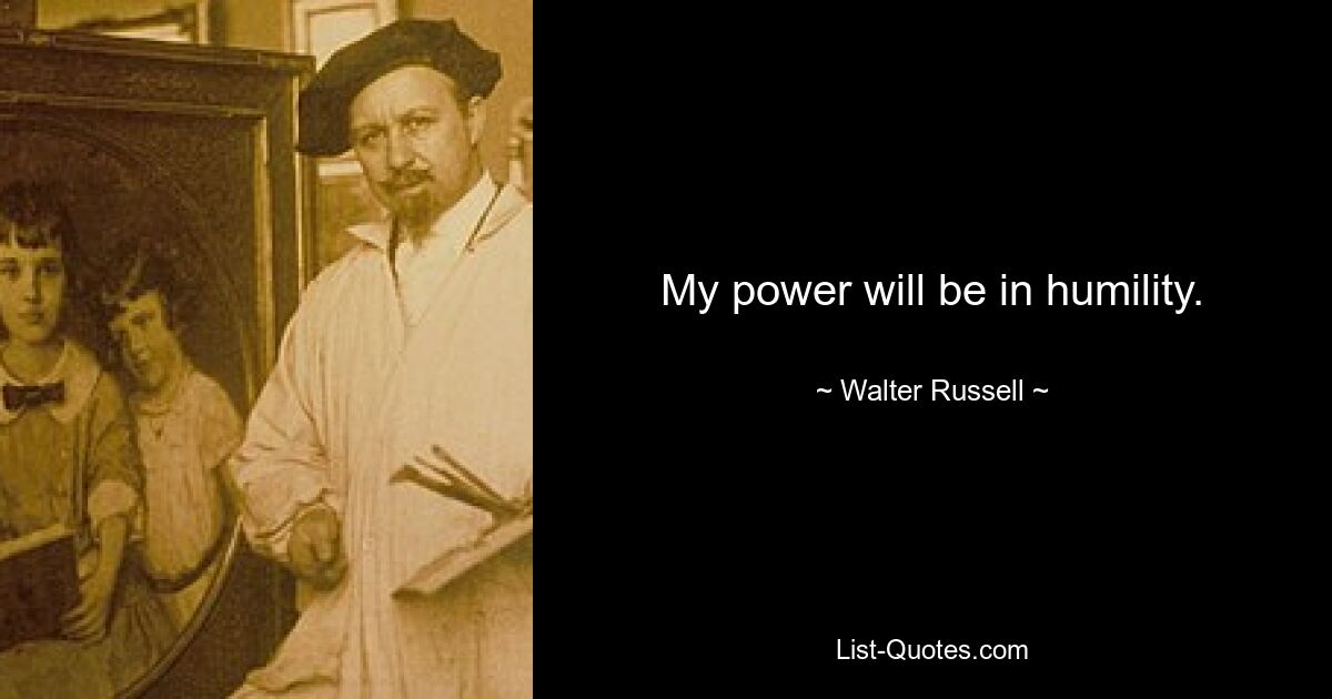 My power will be in humility. — © Walter Russell