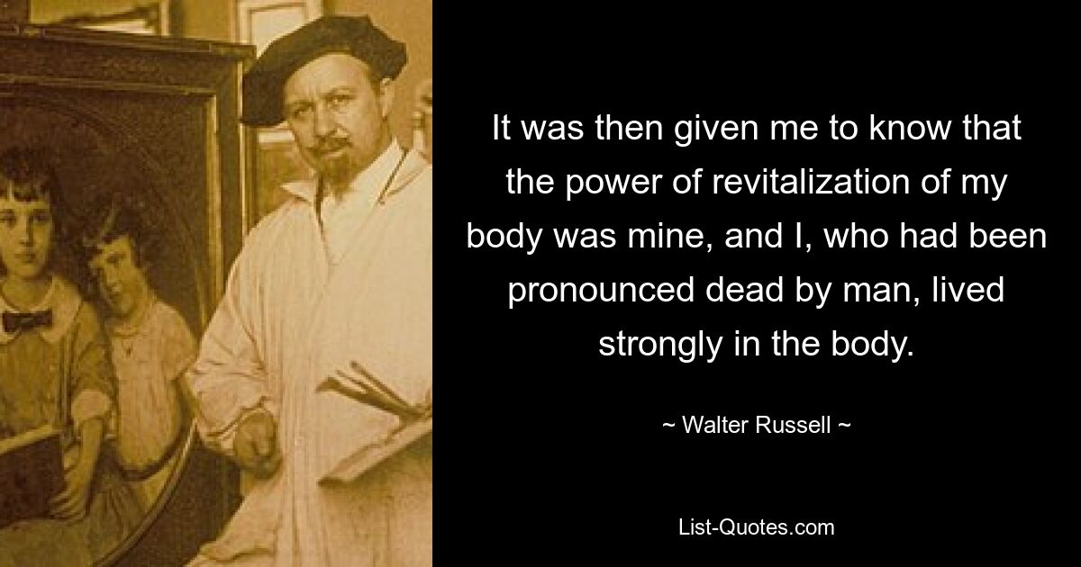 Затем мне было дано знать, что сила оживления моего тела принадлежит мне, и я, объявленный человеком мертвым, сильно жил в теле. — © Уолтер Рассел 