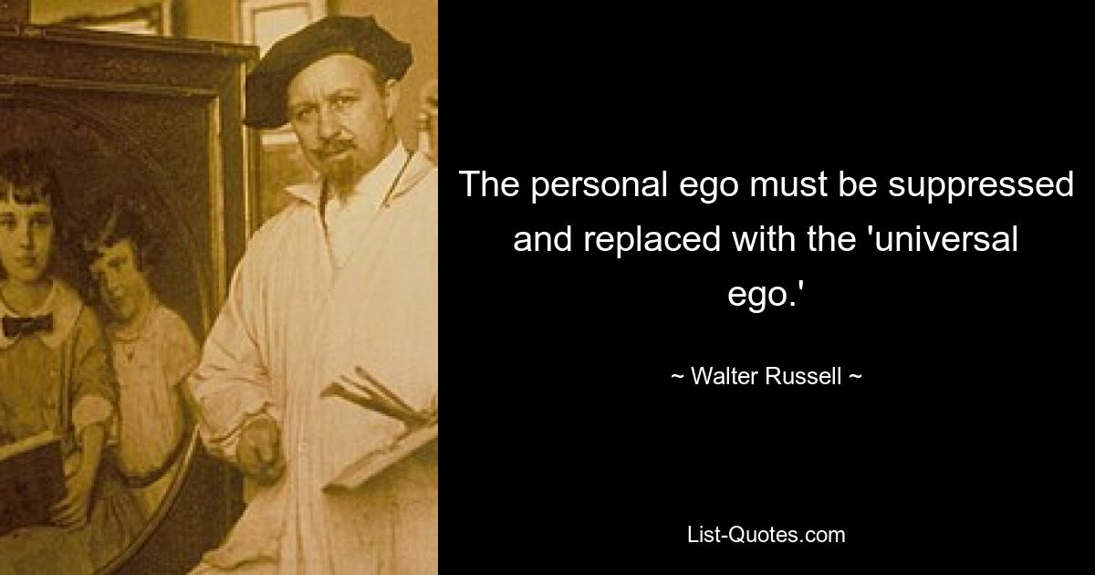 The personal ego must be suppressed and replaced with the 'universal ego.' — © Walter Russell