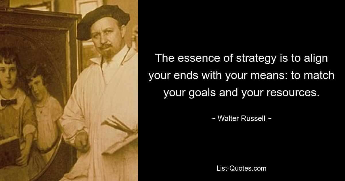 The essence of strategy is to align your ends with your means: to match your goals and your resources. — © Walter Russell