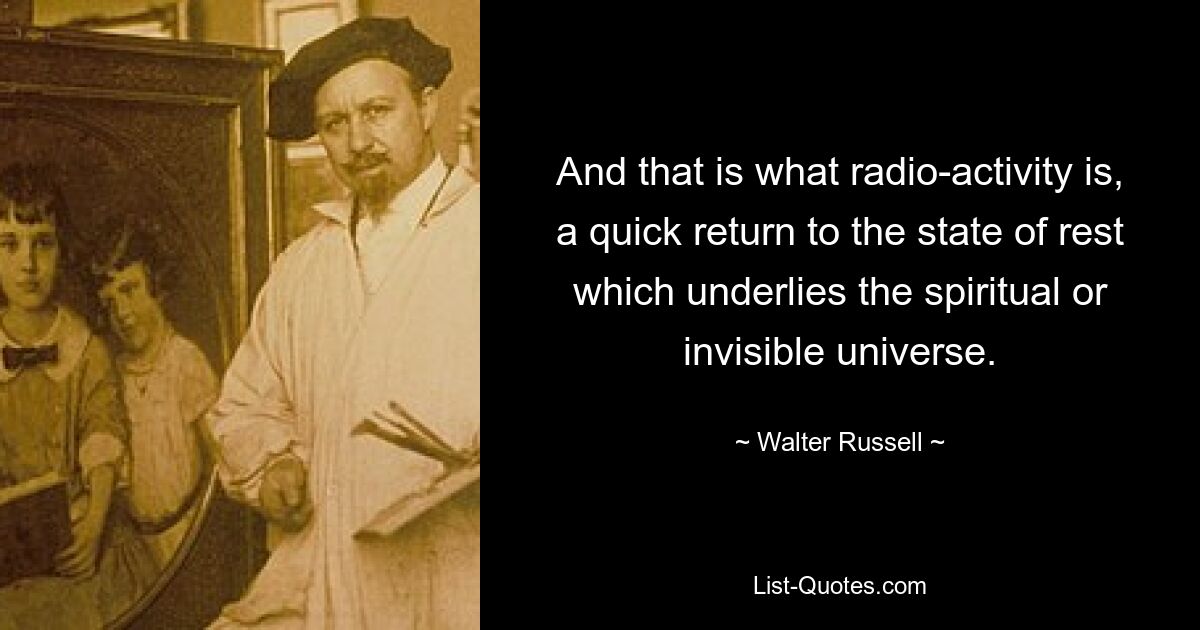 And that is what radio-activity is, a quick return to the state of rest which underlies the spiritual or invisible universe. — © Walter Russell