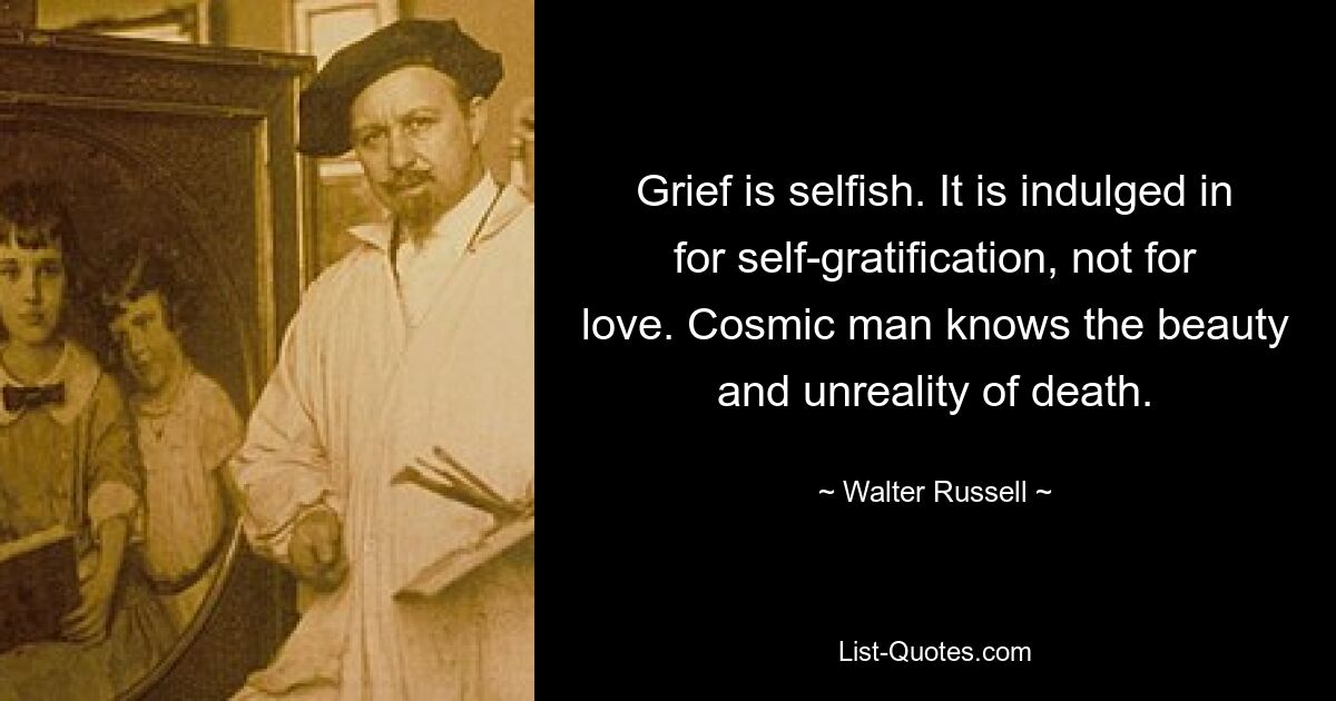 Grief is selfish. It is indulged in for self-gratification, not for love. Cosmic man knows the beauty and unreality of death. — © Walter Russell