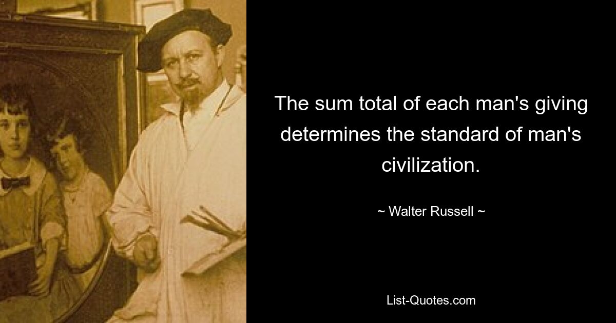 The sum total of each man's giving determines the standard of man's civilization. — © Walter Russell