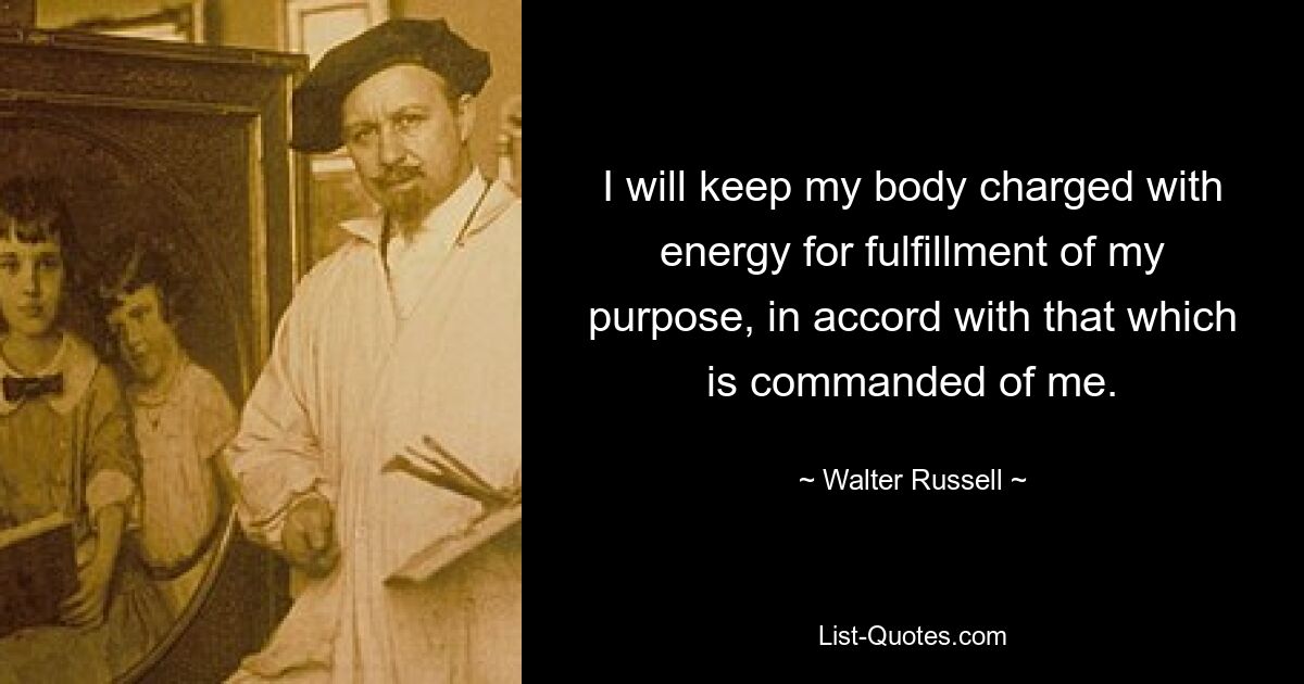 I will keep my body charged with energy for fulfillment of my purpose, in accord with that which is commanded of me. — © Walter Russell