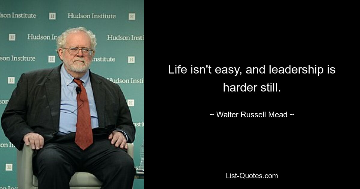 Life isn't easy, and leadership is harder still. — © Walter Russell Mead