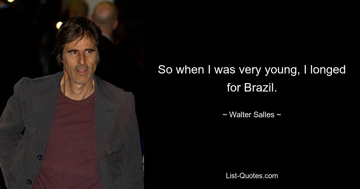 So when I was very young, I longed for Brazil. — © Walter Salles