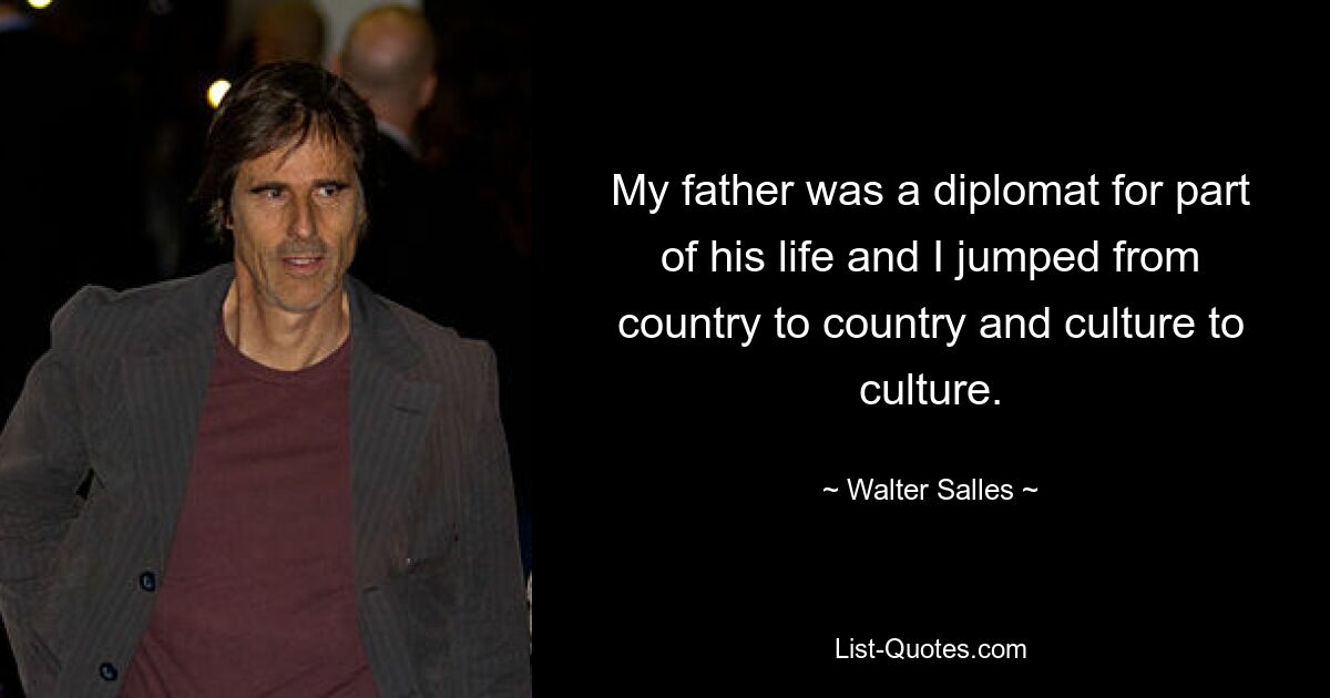 My father was a diplomat for part of his life and I jumped from country to country and culture to culture. — © Walter Salles