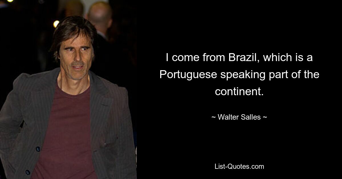 I come from Brazil, which is a Portuguese speaking part of the continent. — © Walter Salles