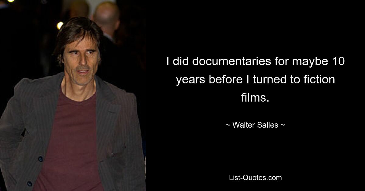 I did documentaries for maybe 10 years before I turned to fiction films. — © Walter Salles