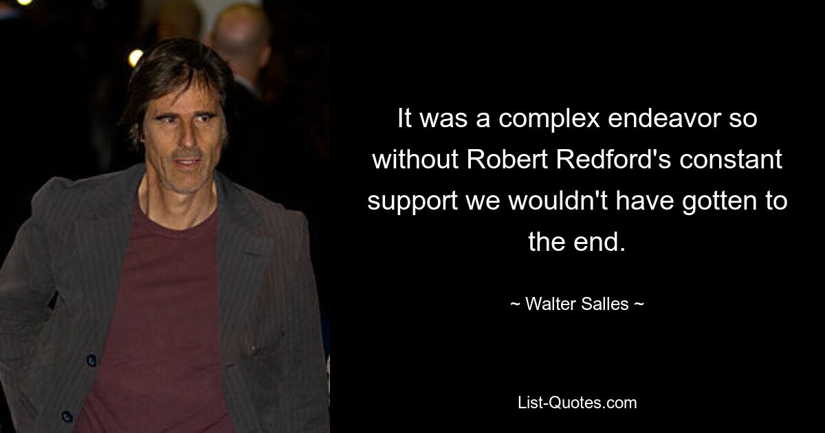 It was a complex endeavor so without Robert Redford's constant support we wouldn't have gotten to the end. — © Walter Salles