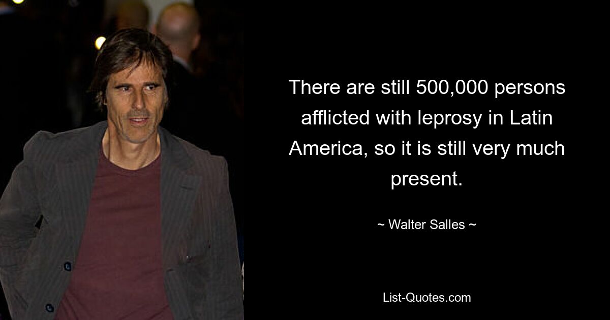 There are still 500,000 persons afflicted with leprosy in Latin America, so it is still very much present. — © Walter Salles