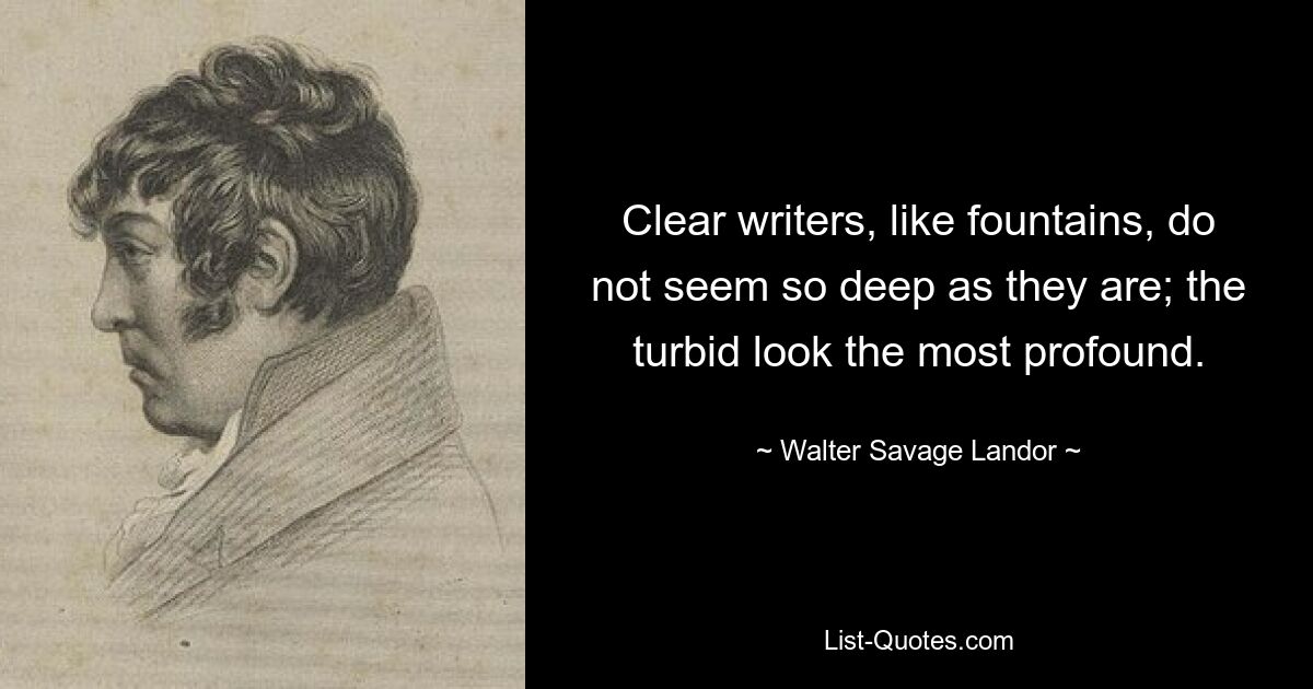 Clear writers, like fountains, do not seem so deep as they are; the turbid look the most profound. — © Walter Savage Landor