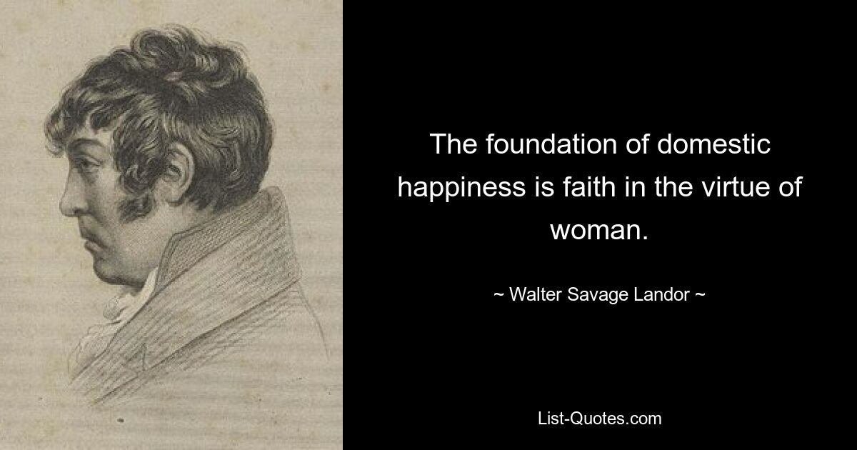 The foundation of domestic happiness is faith in the virtue of woman. — © Walter Savage Landor