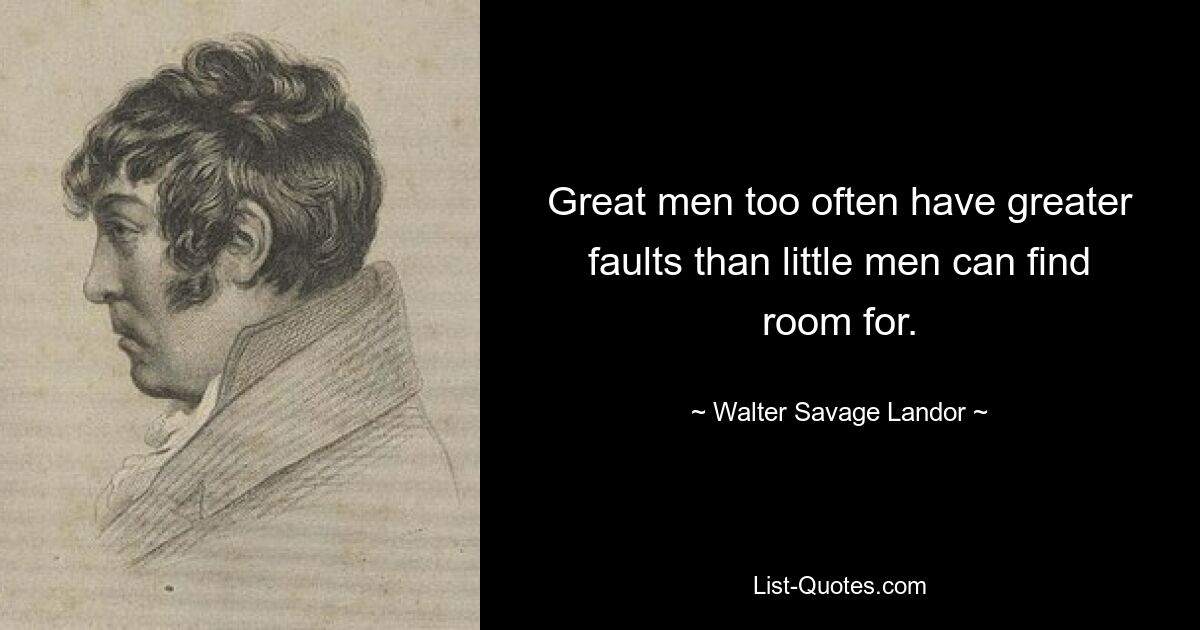 Great men too often have greater faults than little men can find room for. — © Walter Savage Landor