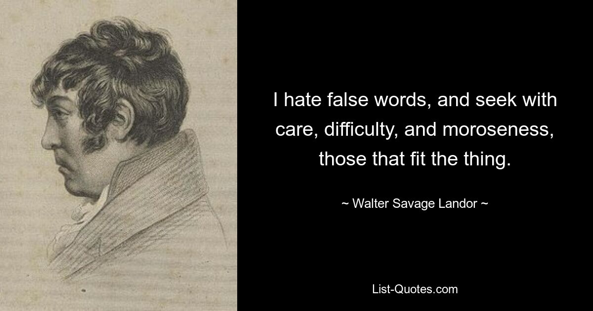 I hate false words, and seek with care, difficulty, and moroseness, those that fit the thing. — © Walter Savage Landor