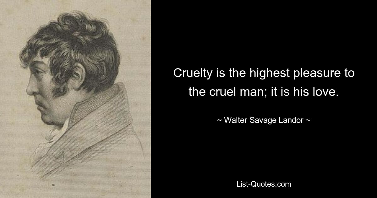 Cruelty is the highest pleasure to the cruel man; it is his love. — © Walter Savage Landor