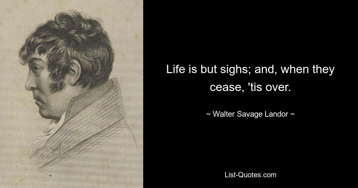 Life is but sighs; and, when they cease, 'tis over. — © Walter Savage Landor