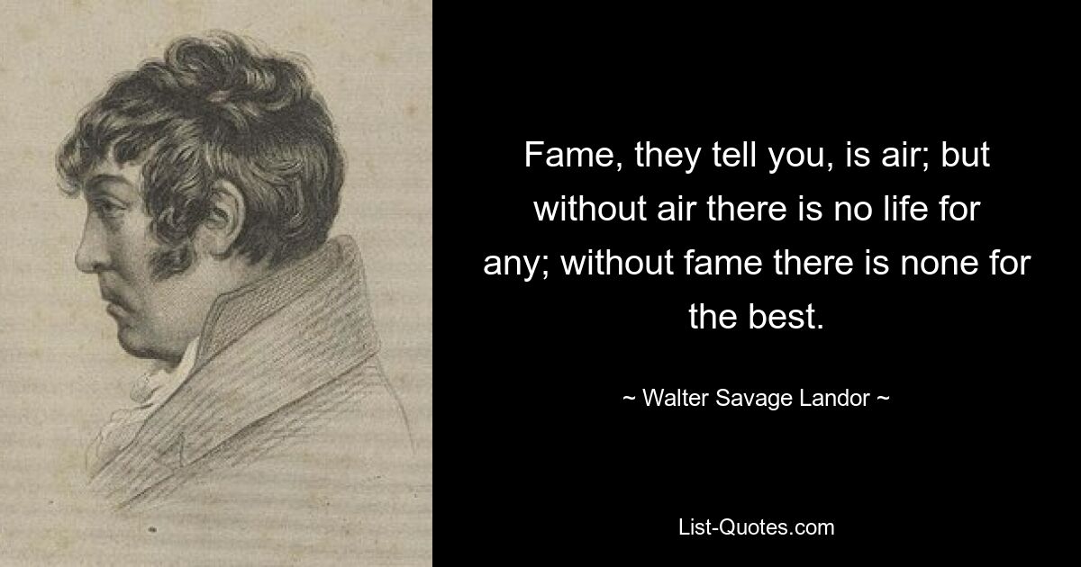 Fame, they tell you, is air; but without air there is no life for any; without fame there is none for the best. — © Walter Savage Landor