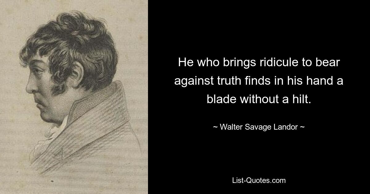 He who brings ridicule to bear against truth finds in his hand a blade without a hilt. — © Walter Savage Landor